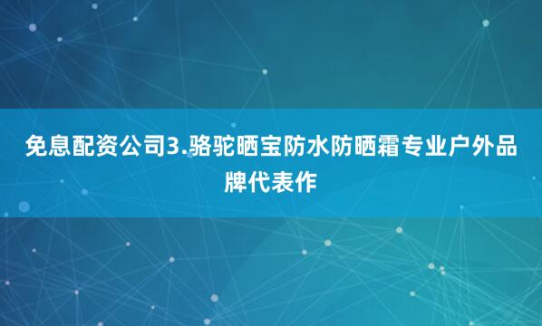 免息配资公司3.骆驼晒宝防水防晒霜专业户外品牌代表作
