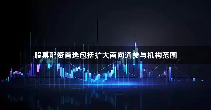 股票配资首选包括扩大南向通参与机构范围