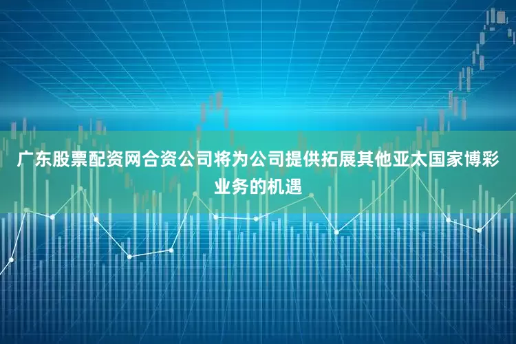 广东股票配资网合资公司将为公司提供拓展其他亚太国家博彩业务的机遇