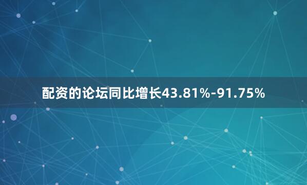 配资的论坛同比增长43.81%-91.75%