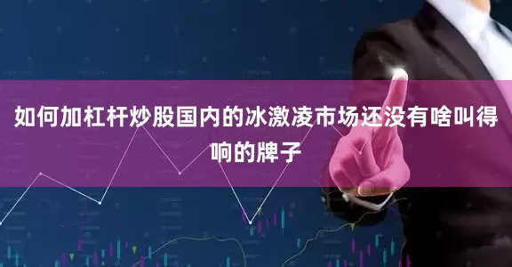如何加杠杆炒股国内的冰激凌市场还没有啥叫得响的牌子