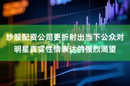 炒股配资公司更折射出当下公众对明星真实性情表达的强烈渴望