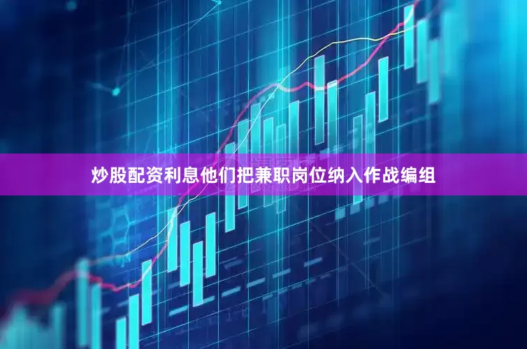 炒股配资利息他们把兼职岗位纳入作战编组
