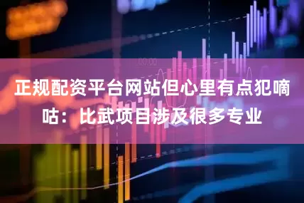 正规配资平台网站但心里有点犯嘀咕：比武项目涉及很多专业