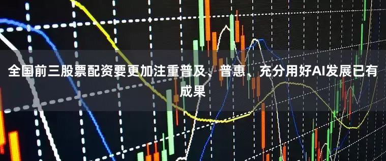 全国前三股票配资要更加注重普及、普惠、充分用好AI发展已有成果