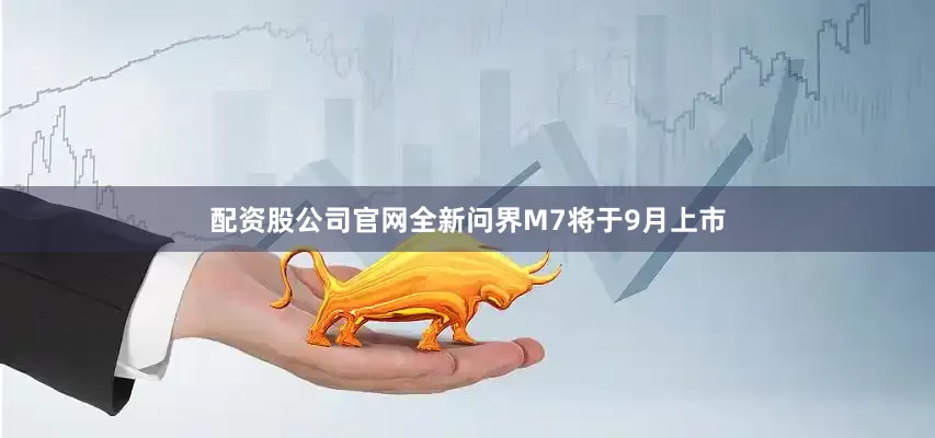 配资股公司官网全新问界M7将于9月上市