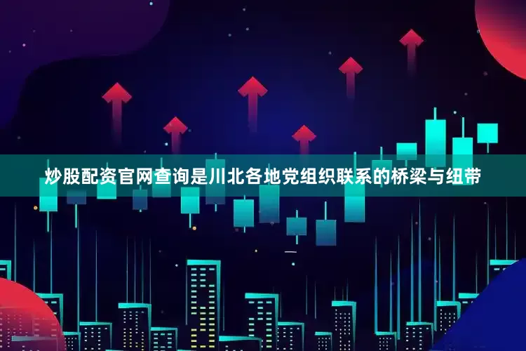 炒股配资官网查询是川北各地党组织联系的桥梁与纽带