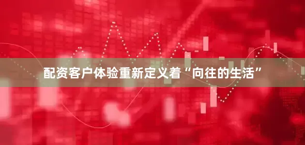 配资客户体验重新定义着“向往的生活”