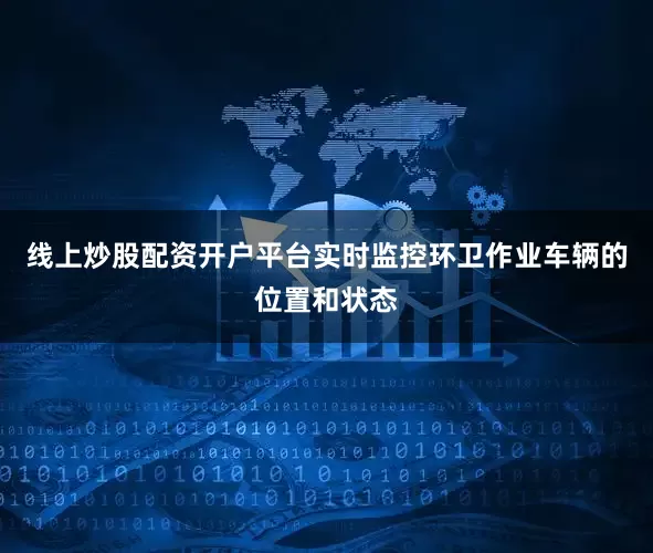 线上炒股配资开户平台实时监控环卫作业车辆的位置和状态